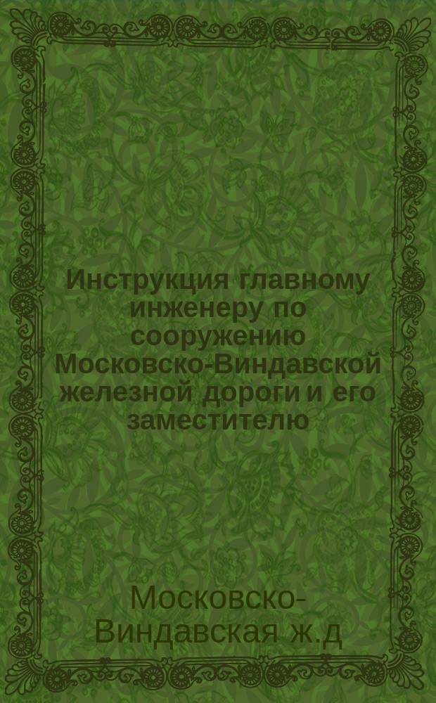 Инструкция главному инженеру по сооружению Московско-Виндавской железной дороги и его заместителю