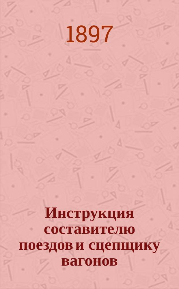 Инструкция составителю поездов и сцепщику вагонов : Утв. ... марта 1887 г