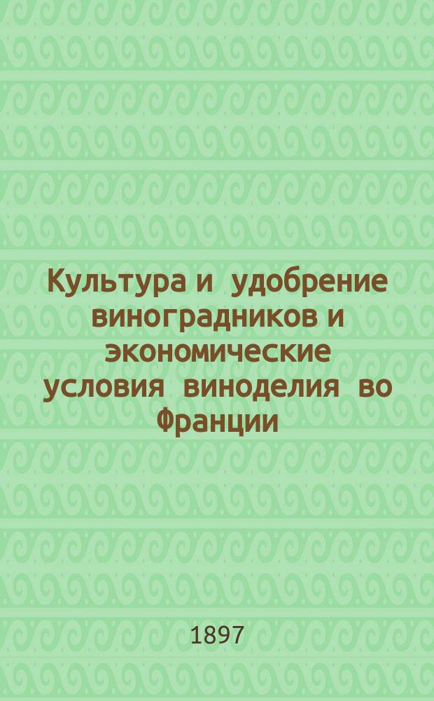 Культура и удобрение виноградников и экономические условия виноделия во Франции : (Les vignes. Recherches experimentales sur leur culture et leur explòitation) : Пер. с фр