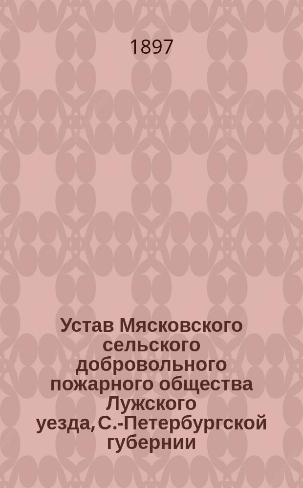 Устав Мясковского сельского добровольного пожарного общества Лужского уезда, С.-Петербургской губернии : Утв. 22 окт. 1896 г.