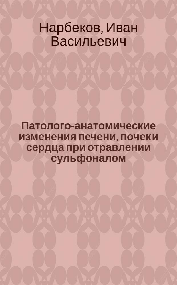 Патолого-анатомические изменения печени, почек и сердца при отравлении сульфоналом : (Эксперим. исслед.) : Дис. на степ. д-ра мед. Ивана Васильевича Нарбекова, мл. врача Тул. оружейного з-да