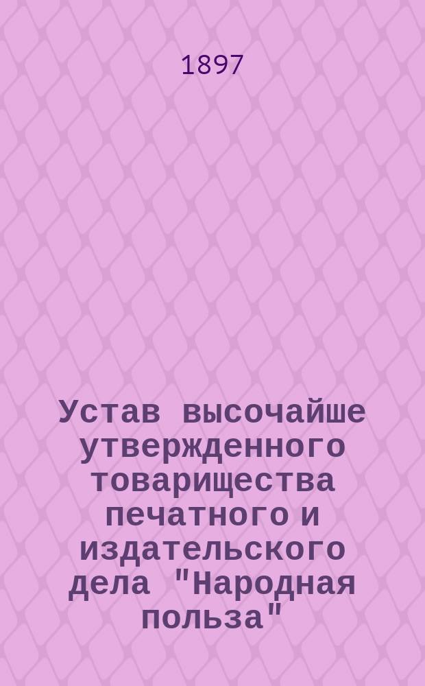 Устав высочайше утвержденного товарищества печатного и издательского дела "Народная польза" : Утв. 27 июня 1897 г.