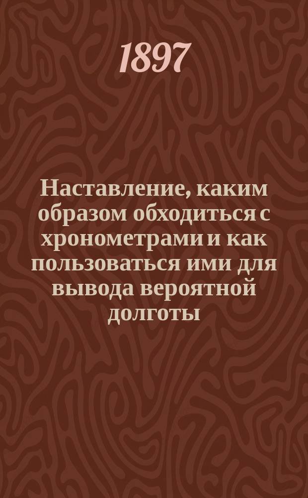 Наставление, каким образом обходиться с хронометрами и как пользоваться ими для вывода вероятной долготы