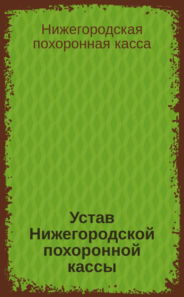 Устав Нижегородской похоронной кассы : Утв. 7 апр. 1877 г. и изм. 20 окт. 1890 г. и 2 янв. 1897 г.