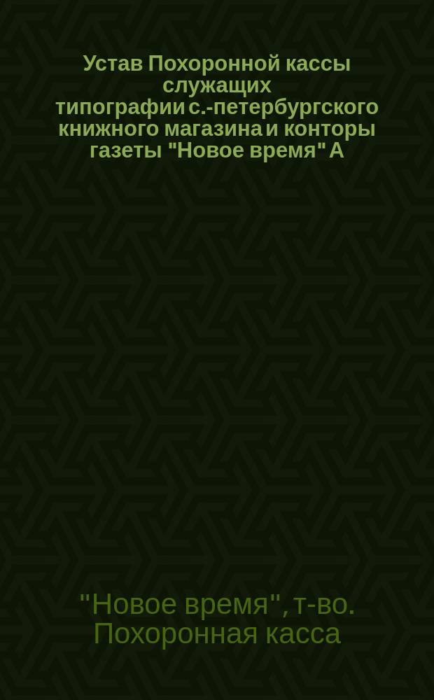 Устав Похоронной кассы служащих типографии с.-петербургского книжного магазина и конторы газеты "Новое время" А.С. Суворина : Утв. 14 авг. 1897 г