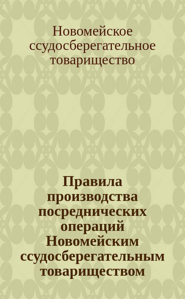 Правила производства посреднических операций Новомейским ссудосберегательным товариществом: Утв. 28 апр. 1897 г.; Правила приема закладов в обеспечение по ссудам, выдаваемым из Новомейского ссудосберегательного товарищества: Утв. 28 апр. 1897 г