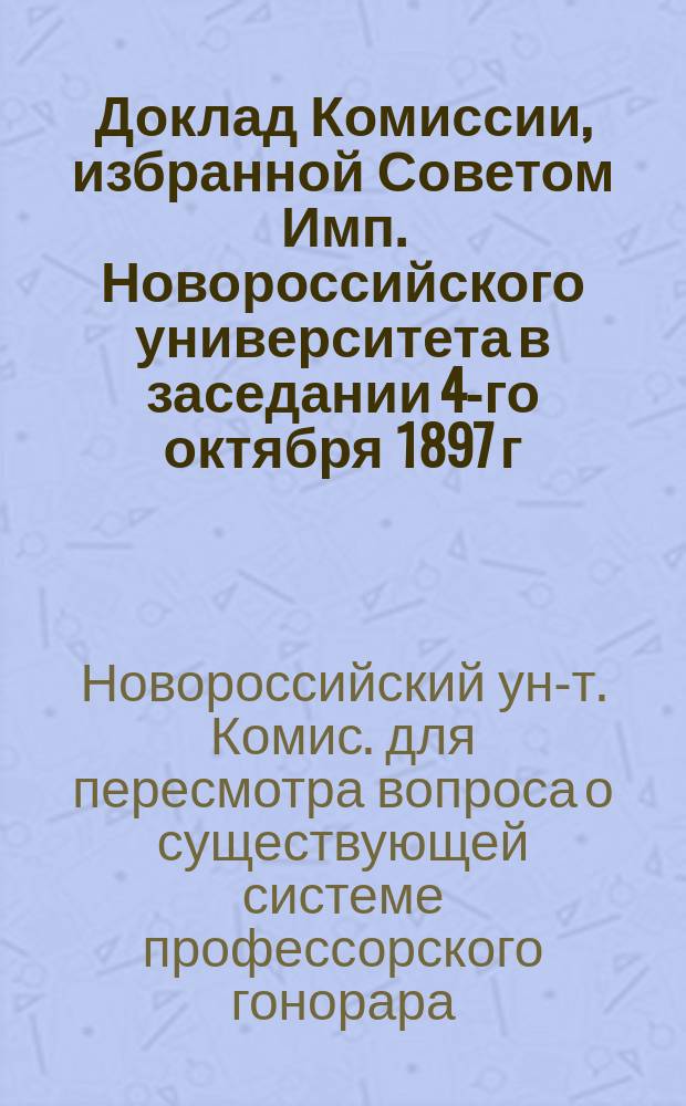 Доклад Комиссии, избранной Советом Имп. Новороссийского университета в заседании 4-го октября 1897 г. для пересмотра вопроса о существующей системе профессорского гонорара