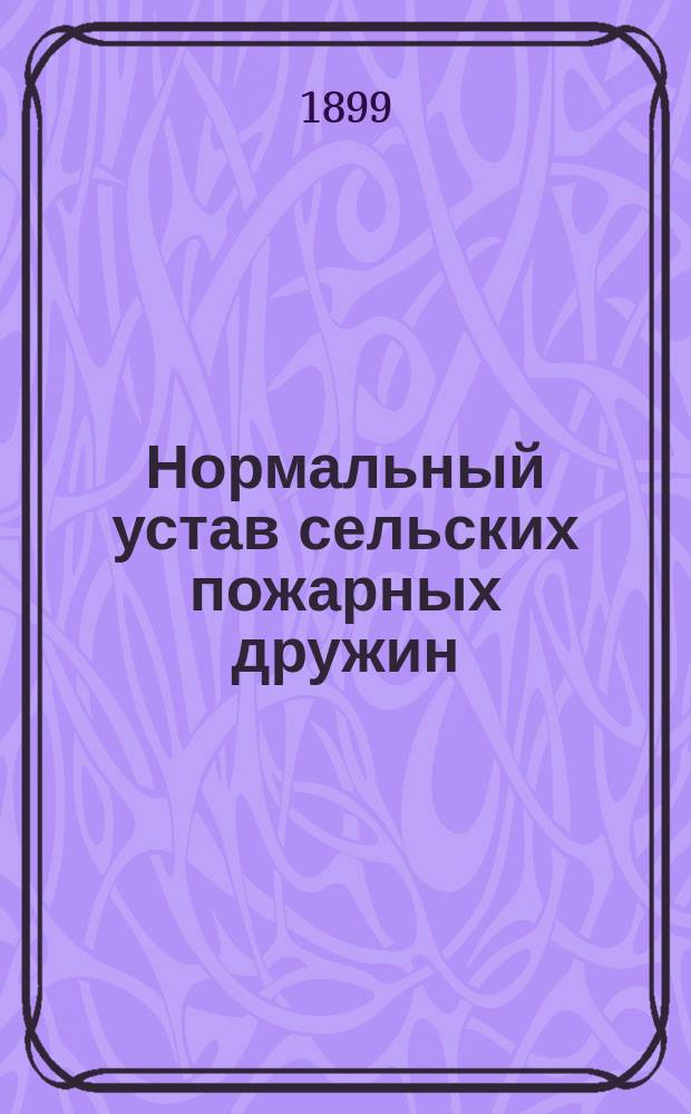 Нормальный устав сельских пожарных дружин : Утв. г. министром вн. дел 5 авг. 1897 г