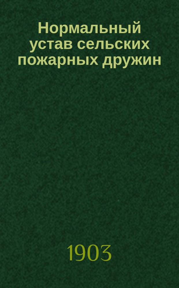 Нормальный устав сельских пожарных дружин : Утв. г. министром вн. дел 5 авг. 1897 г