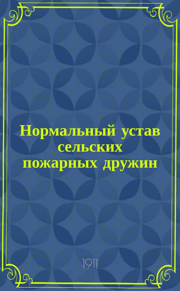 Нормальный устав сельских пожарных дружин : Утв. г. министром вн. дел 5 авг. 1897 г
