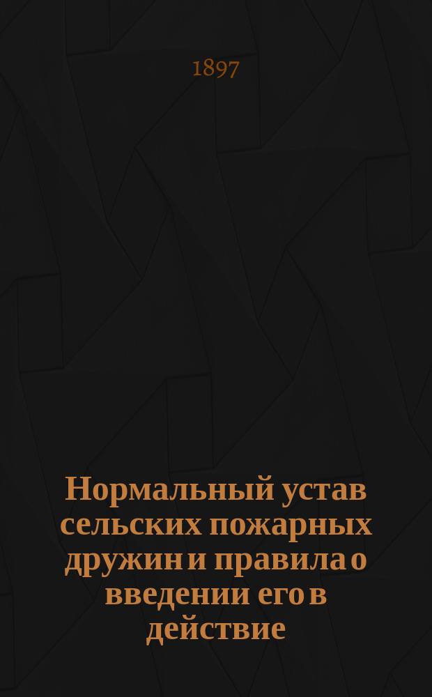 Нормальный устав сельских пожарных дружин и правила о введении его в действие : Утв. М-вом вн. дел 5 авг. 1897 г.