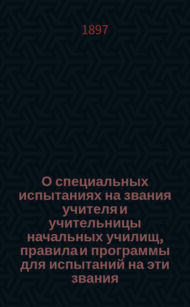 О специальных испытаниях на звания учителя и учительницы начальных училищ, правила и программы для испытаний на эти звания