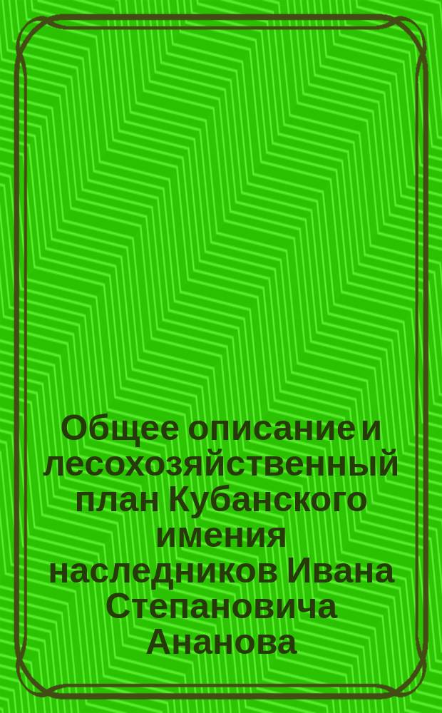 Общее описание и лесохозяйственный план Кубанского имения наследников Ивана Степановича Ананова : С 5 проектами выдела 1/7 части имения