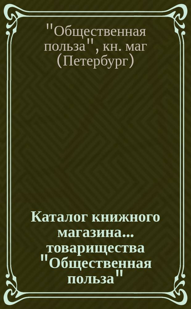 Каталог книжного магазина... товарищества "Общественная польза" : (Основано 11 марта 1860 г.)