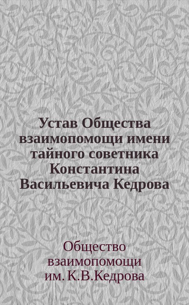 Устав Общества взаимопомощи имени тайного советника Константина Васильевича Кедрова : Утв. 6 дек. 1897 г