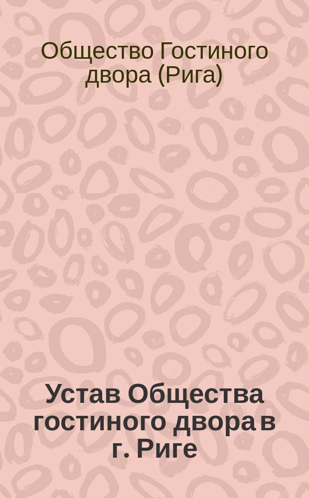 Устав Общества гостиного двора в г. Риге : Утв. 28 мая 1897 г.