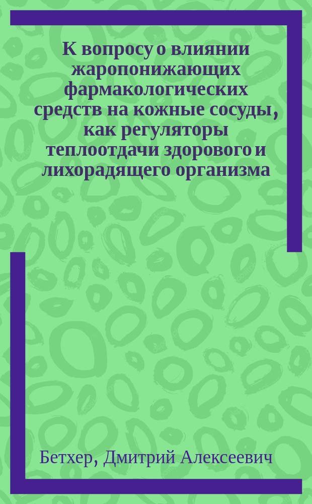 К вопросу о влиянии жаропонижающих фармакологических средств на кожные сосуды, как регуляторы теплоотдачи здорового и лихорадящего организма : Дис. на степ. д-ра мед. Дмитрия Бетхера