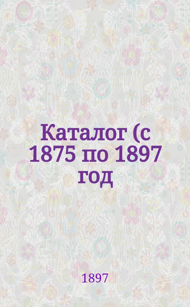 Каталог (с 1875 по 1897 год) Библиотеки Одесского общества взаимного вспомоществования приказчиков евреев имени учредителя ее Самсона Львовича Бернфельда