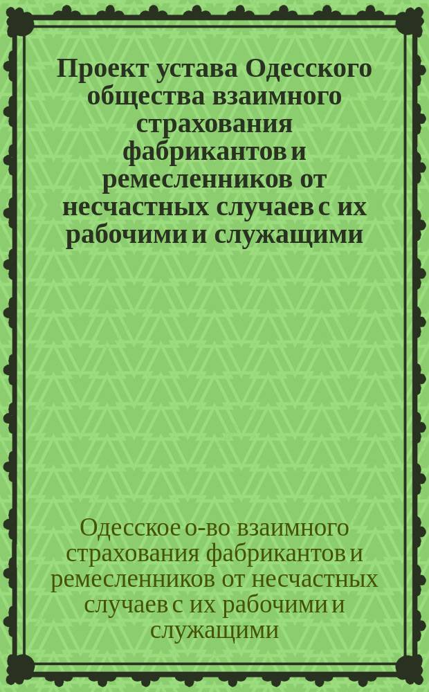 Проект устава Одесского общества взаимного страхования фабрикантов и ремесленников от несчастных случаев с их рабочими и служащими