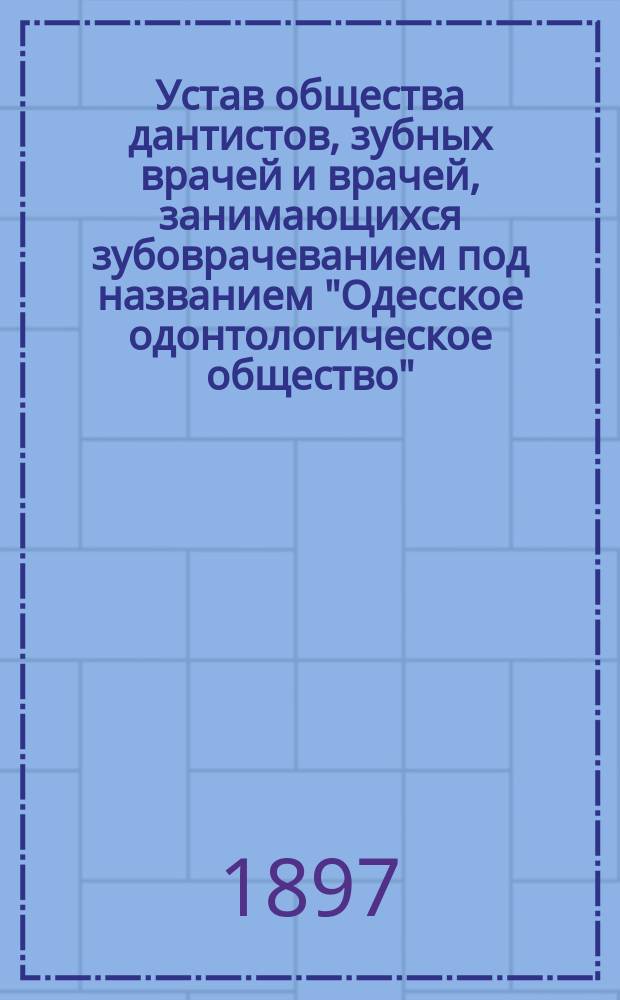 Устав общества дантистов, зубных врачей и врачей, занимающихся зубоврачеванием под названием "Одесское одонтологическое общество" : Утв. 7 июля 1897 г.