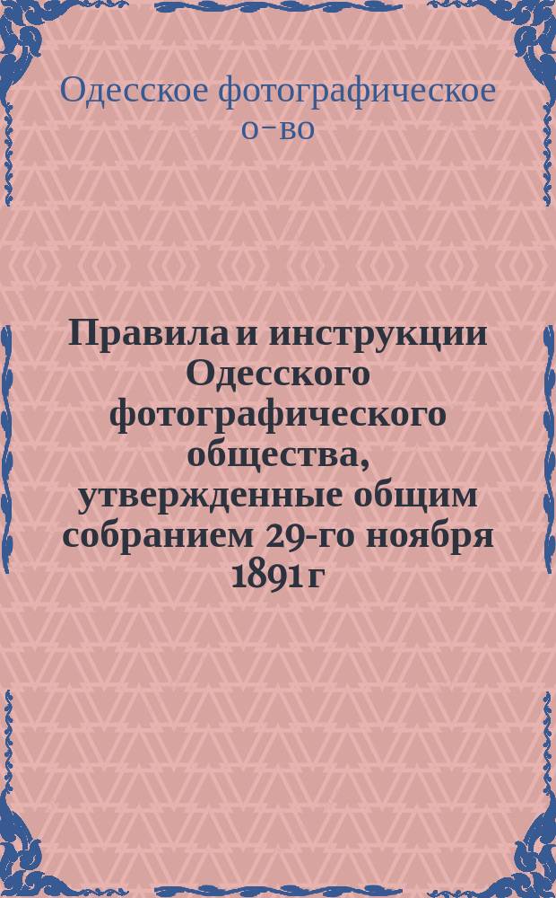 Правила и инструкции Одесского фотографического общества, утвержденные общим собранием 29-го ноября 1891 г.
