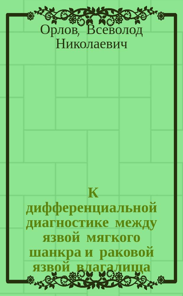 ... К дифференциальной диагностике между язвой мягкого шанкра и раковой язвой влагалища : Доложено в заседании Мед.-хирург. о-ва с демонстрацией микроскопич. препаратов и восковых моделей 14 нояб. 1896 г