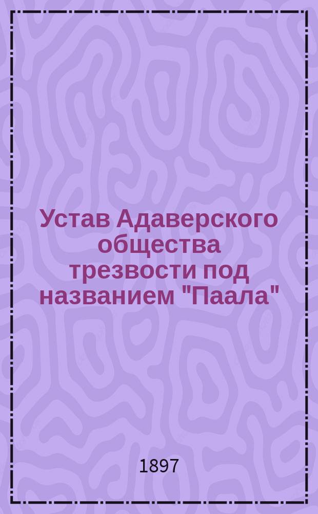 Устав Адаверского общества трезвости под названием "Паала" (название ближайшей реки) : Утв. 17 сент. 1897 г.