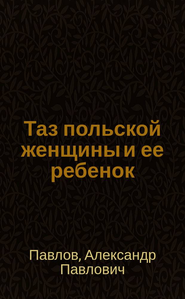 Таз польской женщины и ее ребенок : Дис. на степ. д-ра мед. лекаря Александра Павлова, орд. той же Клиники