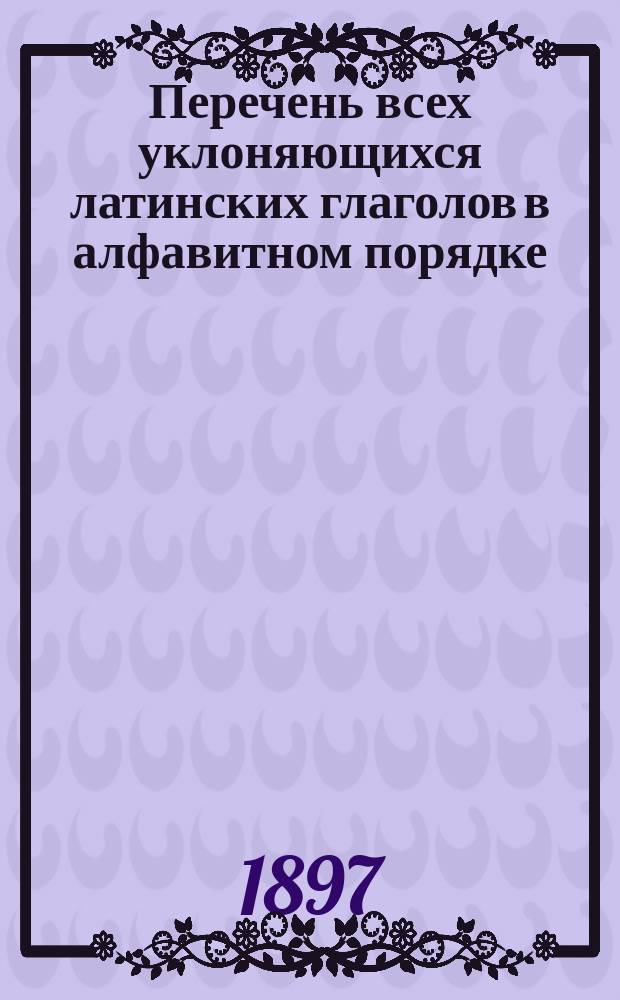 Перечень всех уклоняющихся латинских глаголов в алфавитном порядке