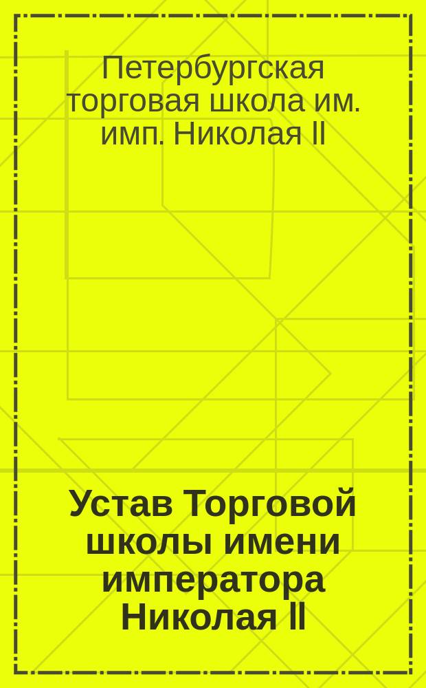Устав Торговой школы имени императора Николая II : Утв. 19 июля 1897 г