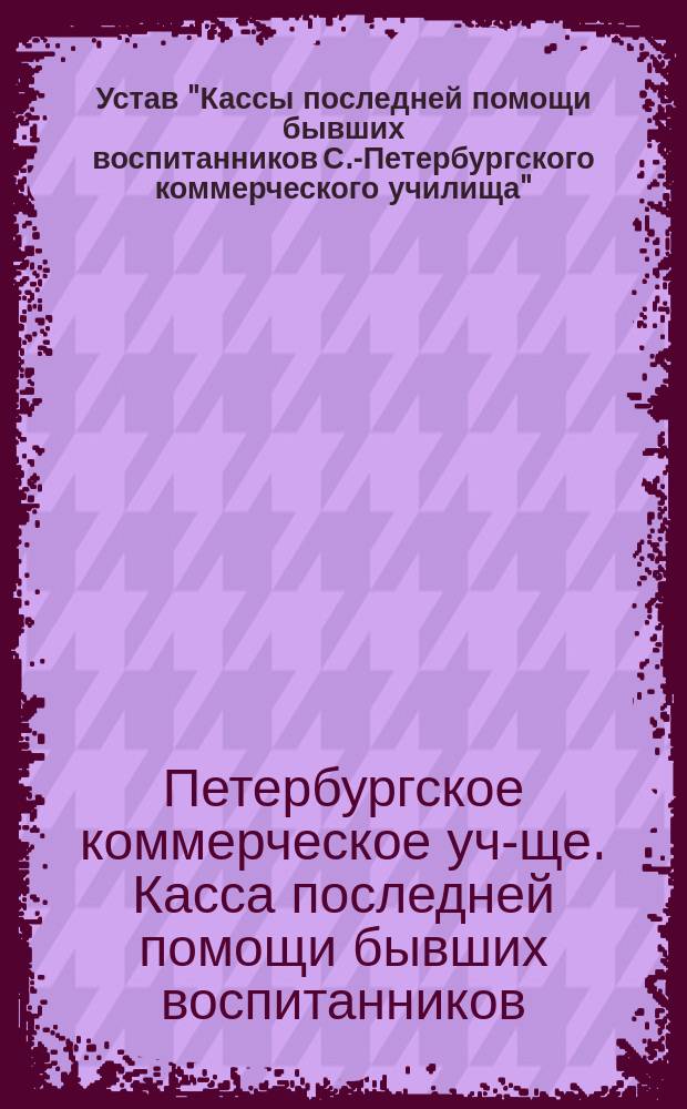 Устав "Кассы последней помощи бывших воспитанников С.-Петербургского коммерческого училища" : Утв. 30 нояб. 1897 г.