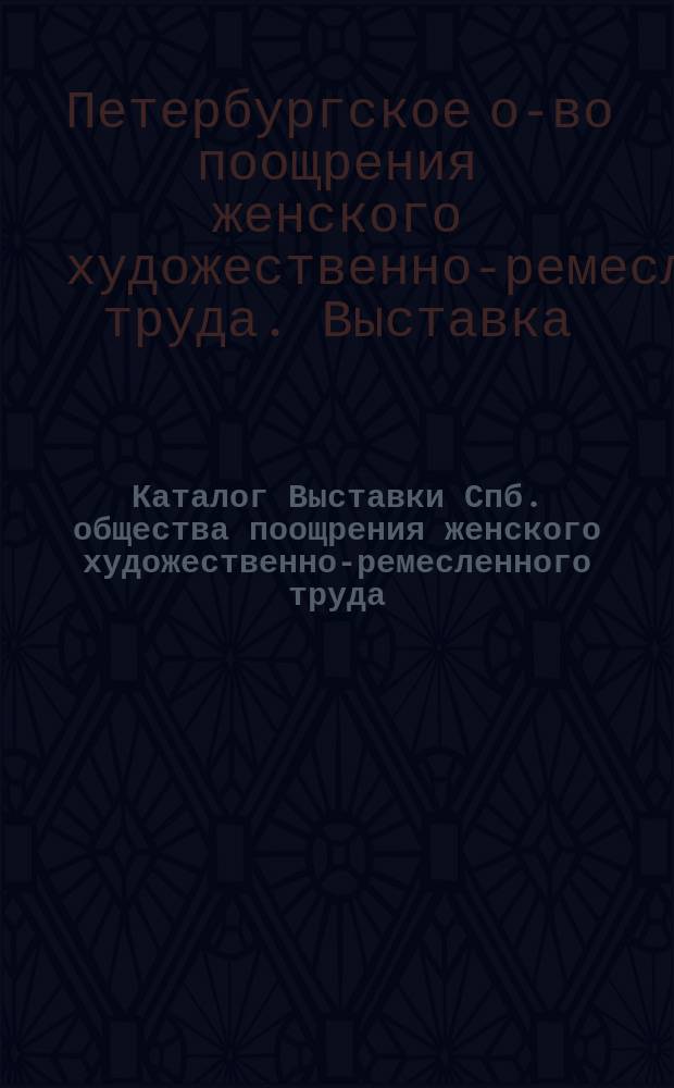Каталог Выставки Спб. общества поощрения женского художественно-ремесленного труда. 1897 г.
