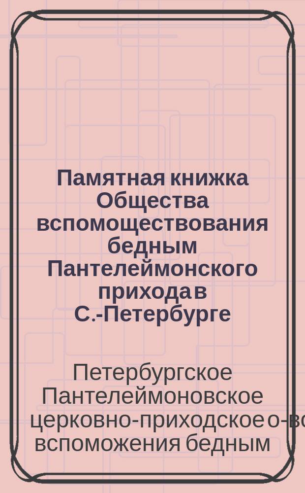 Памятная книжка Общества вспомоществования бедным Пантелеймонского прихода в С.-Петербурге, составленная в 1896 г.