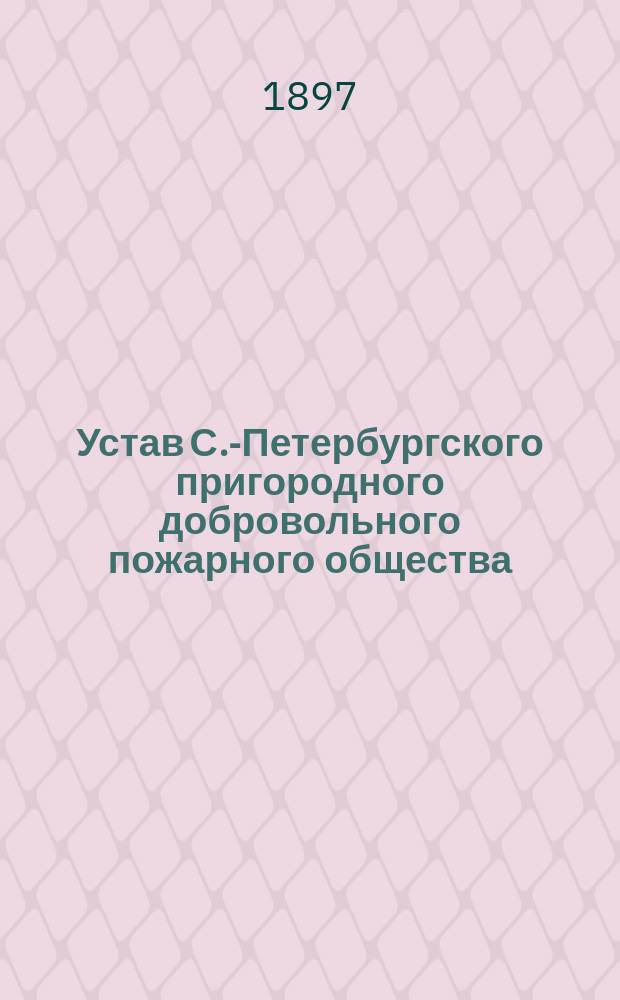 Устав С.-Петербургского пригородного добровольного пожарного общества : Утв. 12 июня 1897 г.