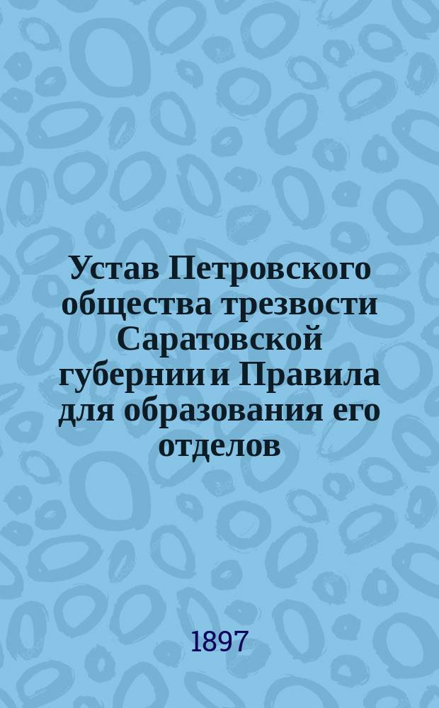Устав Петровского общества трезвости Саратовской губернии и Правила для образования его отделов : Утв. 1/VI 1897 г.