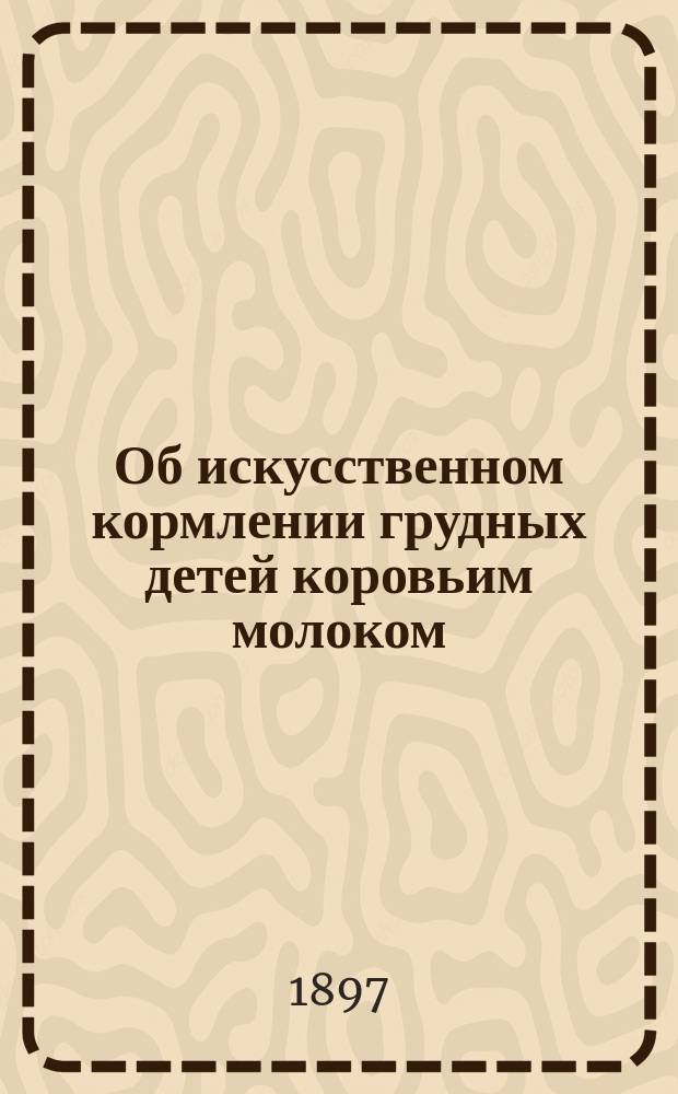 Об искусственном кормлении грудных детей коровьим молоком : Вступ. лекция, чит. в янв. 1893 г., прив.-доц. Казан. ун-та