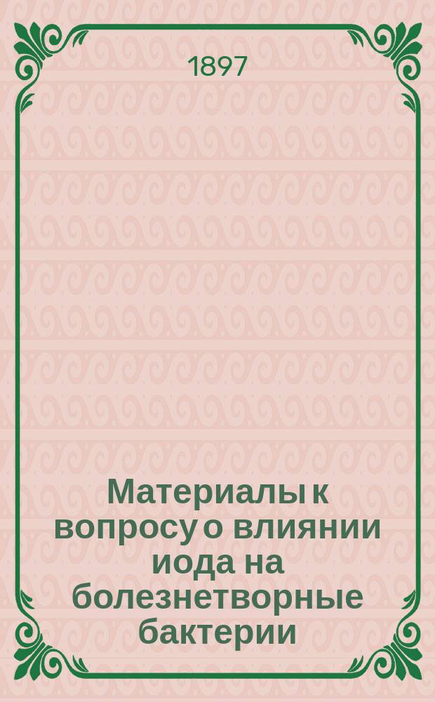 Материалы к вопросу о влиянии иода на болезнетворные бактерии : Дис. на степень д-ра мед. К.М. Подгорного : Эксперим. исслед. из Бактериол. лаб. при Клинике проф. Ф.И. Пастернацкого