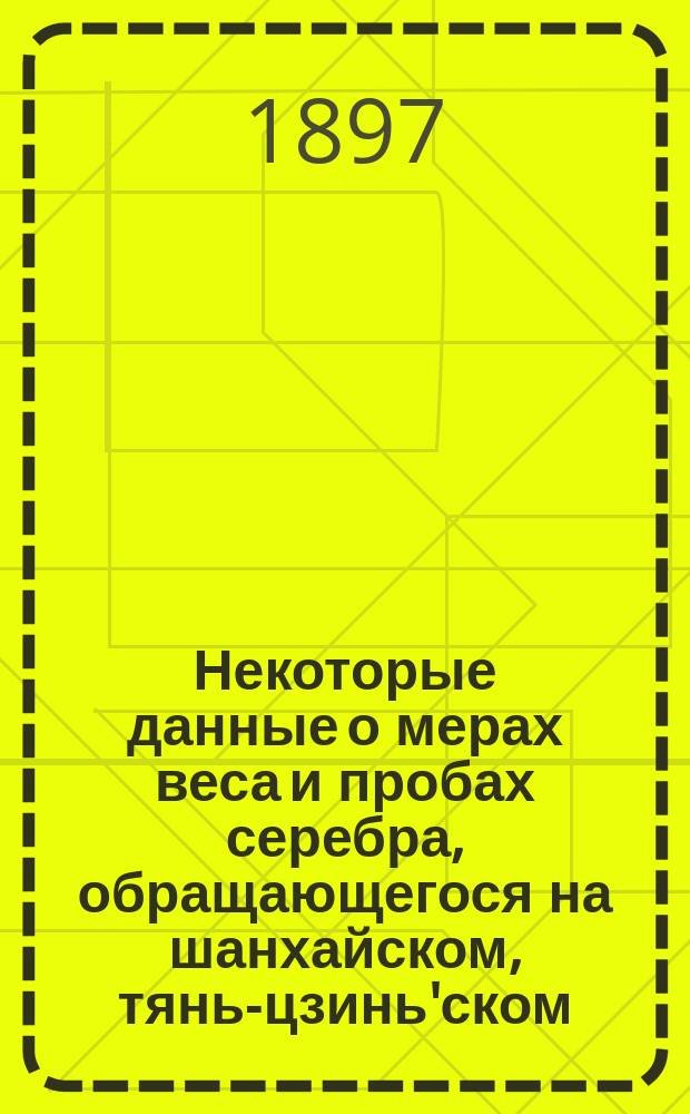 Некоторые данные о мерах веса и пробах серебра, обращающегося на шанхайском, тянь-цзинь'ском, пекинском и маньчжурских денежных рынках