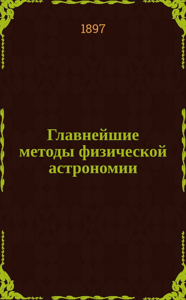 Главнейшие методы физической астрономии : Вступ. лекция астронома-наблюдателя К. Покровского, 30-го сент. 1896 г