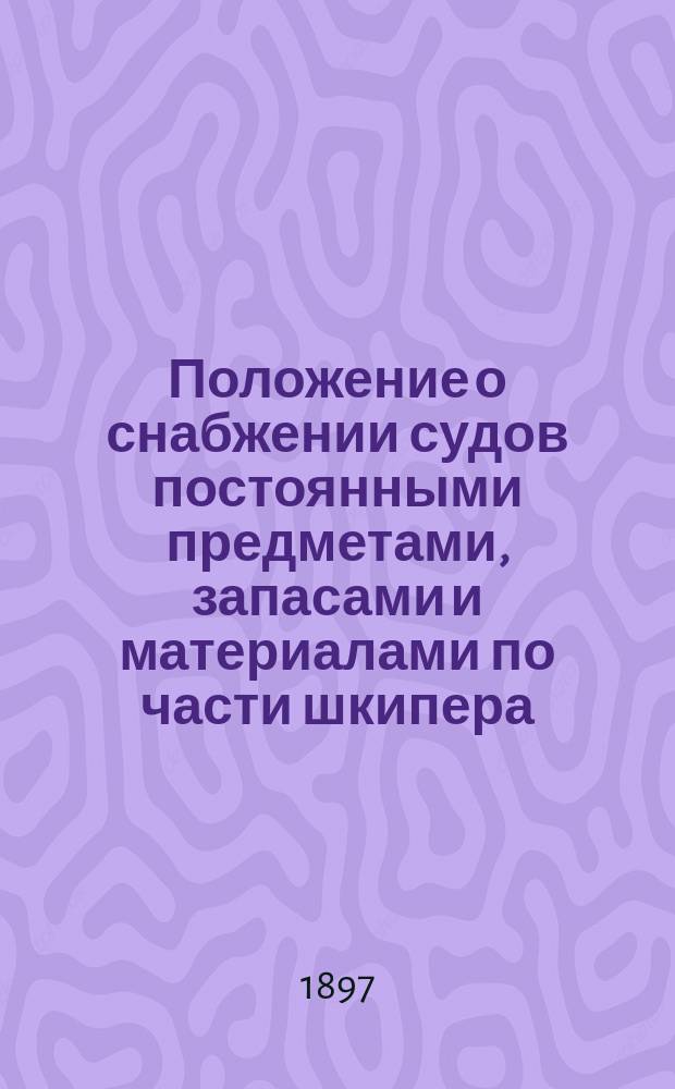 Положение о снабжении судов постоянными предметами, запасами и материалами по части шкипера, для руководства при составлении штата снабжения каждого корабля в отдельности : С прил.