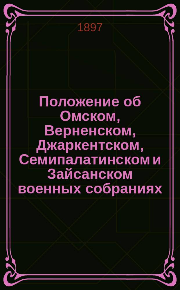 Положение об Омском, Верненском, Джаркентском, Семипалатинском и Зайсанском военных собраниях : Утв. 28 авг. 1885 г. : (Приказ по войск. Омск. воен. окр. 1885 г. № 163)