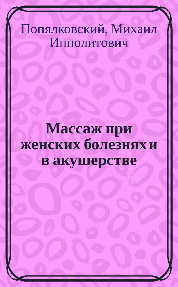 Массаж при женских болезнях и в акушерстве : Из лекций, чит. на Курсах массажа при Электролечебнице Слетова
