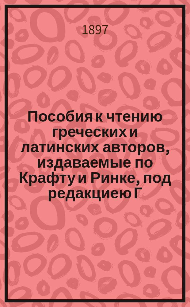 Пособия к чтению греческих и латинских авторов, издаваемые по Крафту и Ринке, под редакциею Г. Данненберга и В. Сретенского : Вып. 1-