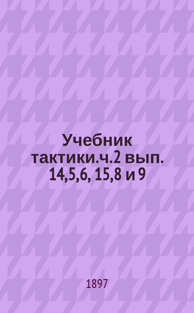 Учебник тактики. ч. 2 вып. 14, 5, 6, 15, 8 и 9 : курс старшего класса военных училищ