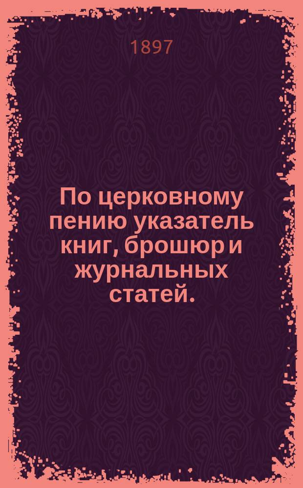 По церковному пению указатель книг, брошюр и журнальных статей. (1793-1896 г.)