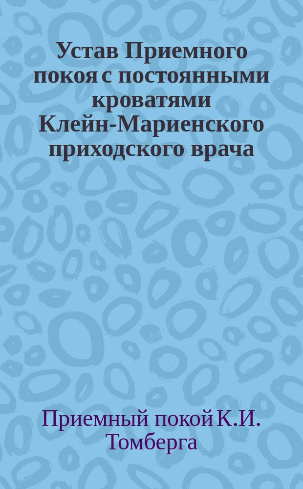 Устав Приемного покоя с постоянными кроватями Клейн-Мариенского приходского врача, доктора медицины Конрада Ивановича Томберга, у церкви прихода Клейн-Мариен, Везенбергского уезда, Эстляндской губернии : Утв. 1 апр. 1896 г.