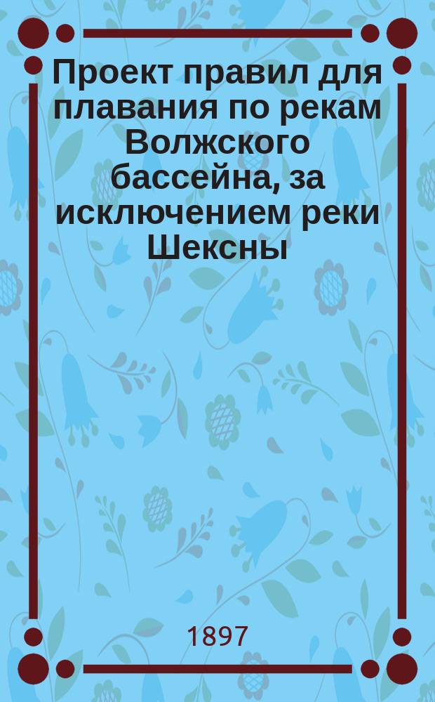 Проект правил для плавания по рекам Волжского бассейна, за исключением реки Шексны. 1897 г. : С прил.
