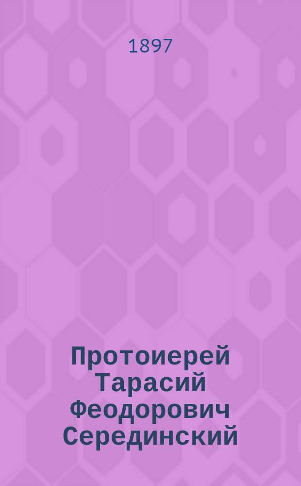 Протоиерей Тарасий Феодорович Серединский : (Некролог)
