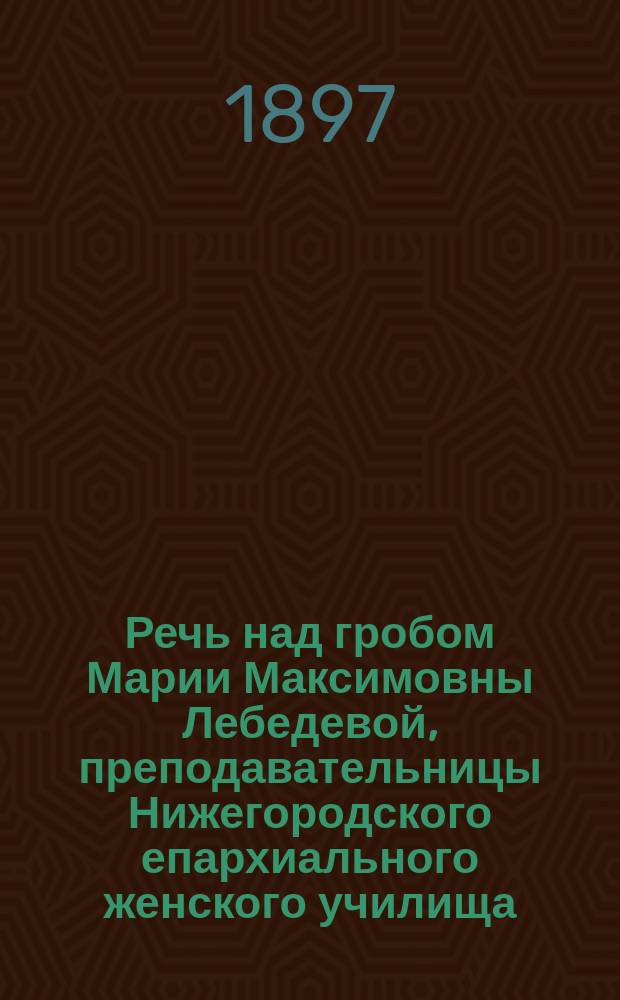 Речь над гробом Марии Максимовны Лебедевой, преподавательницы Нижегородского епархиального женского училища