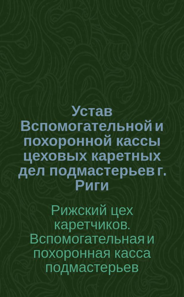 Устав Вспомогательной и похоронной кассы цеховых каретных дел подмастерьев г. Риги : Утв. 4 февр. 1897 г.